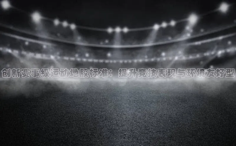 创新赛事级运动地胶标准：提升竞技表现与环境友好型