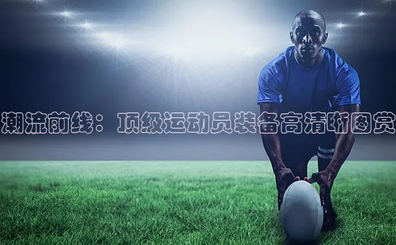 潮流前线：顶级运动员装备高清晰图赏