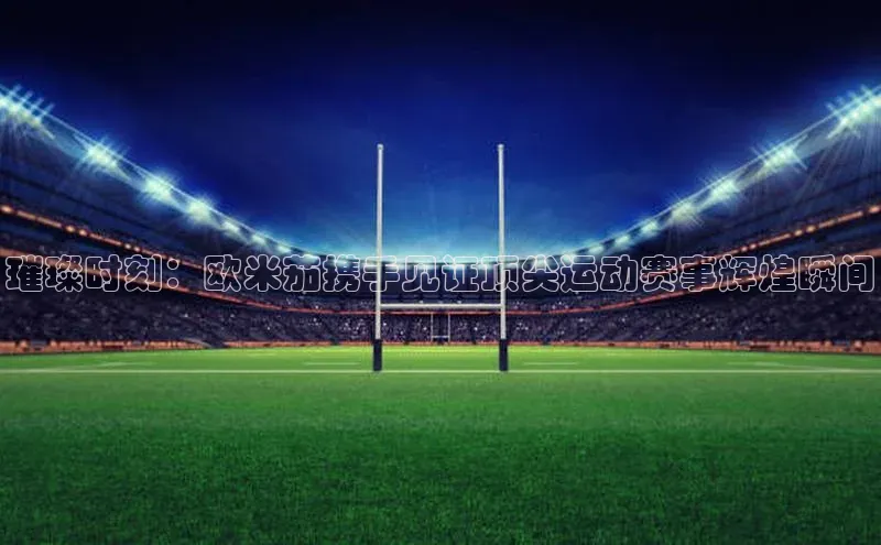 璀璨时刻：欧米茄携手见证顶尖运动赛事辉煌瞬间